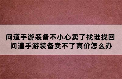 问道手游装备不小心卖了找谁找回 问道手游装备卖不了高价怎么办